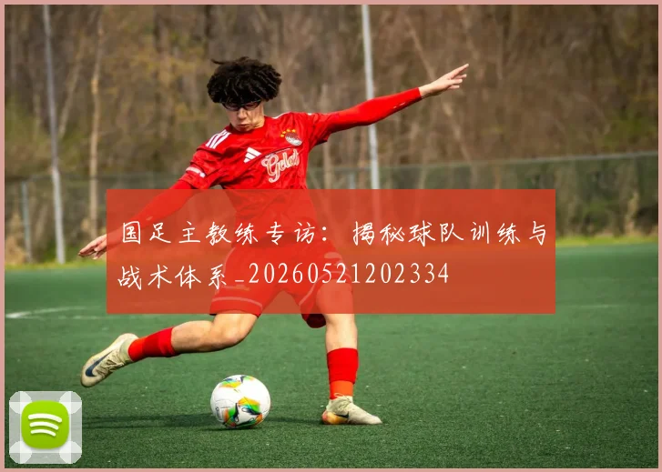 国足主教练专访：揭秘球队训练与战术体系_20260521202334