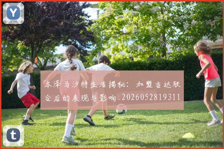 本泽马沙特生活揭秘：加盟吉达联合后的表现与影响_20260528193118