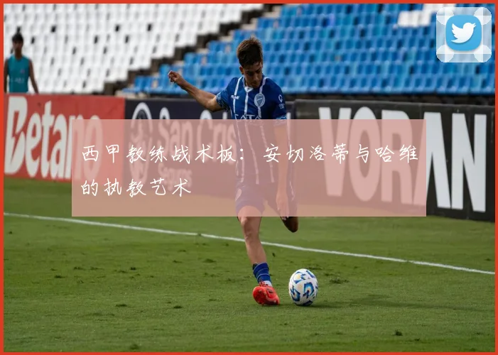 西甲教练战术板：安切洛蒂与哈维的执教艺术