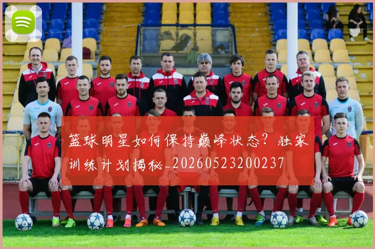 篮球明星如何保持巅峰状态？独家训练计划揭秘_20260523200237