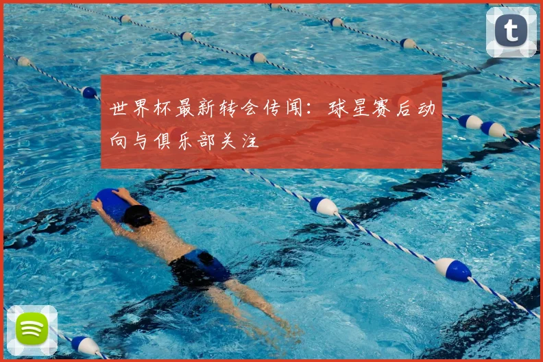 世界杯最新转会传闻：球星赛后动向与俱乐部关注