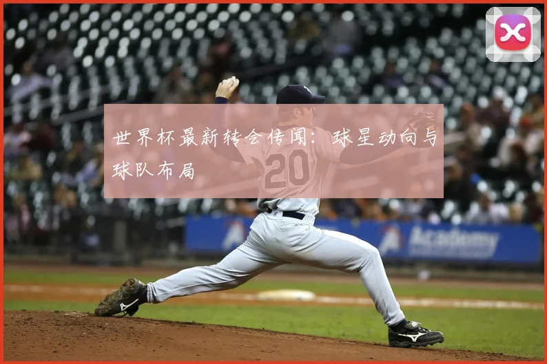 世界杯最新转会传闻：球星动向与球队布局