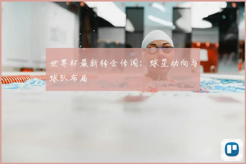 世界杯最新转会传闻：球星动向与球队布局