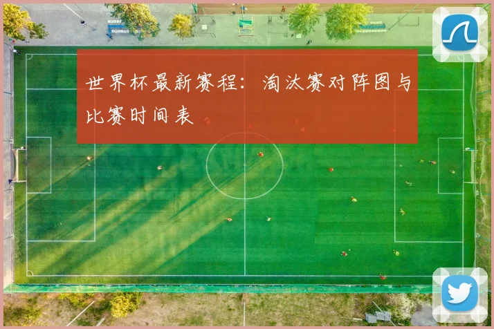 世界杯最新赛程:淘汰赛对阵图与比赛时间表