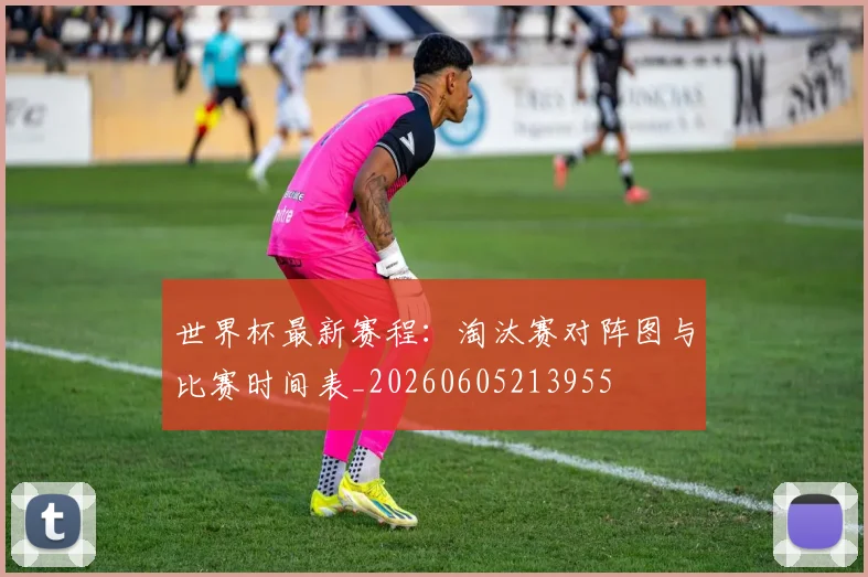 世界杯最新赛程:淘汰赛对阵图与比赛时间表_20260605213955