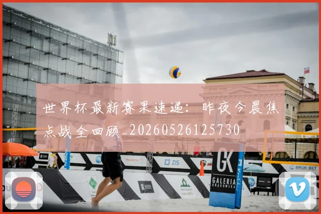 世界杯最新赛果速递：昨夜今晨焦点战全回顾_20260526125730