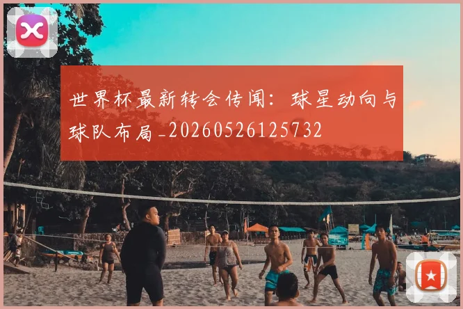 世界杯最新转会传闻：球星动向与球队布局_20260526125732