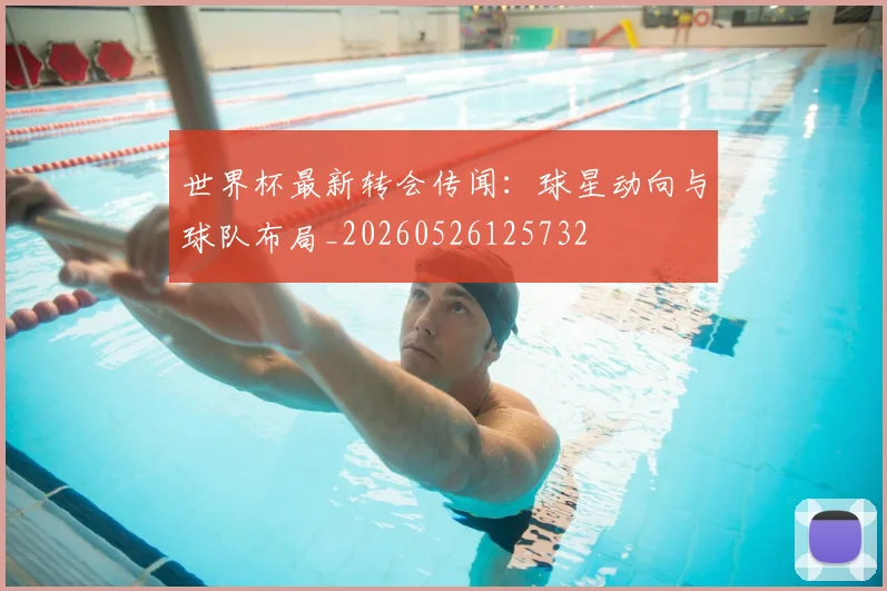 世界杯最新转会传闻：球星动向与球队布局_20260526125732