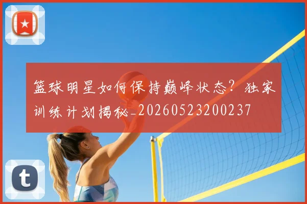 篮球明星如何保持巅峰状态？独家训练计划揭秘_20260523200237